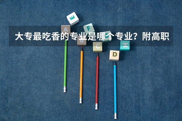 大专最吃香的专业是哪个专业？附高职大专最有前景的专业推荐