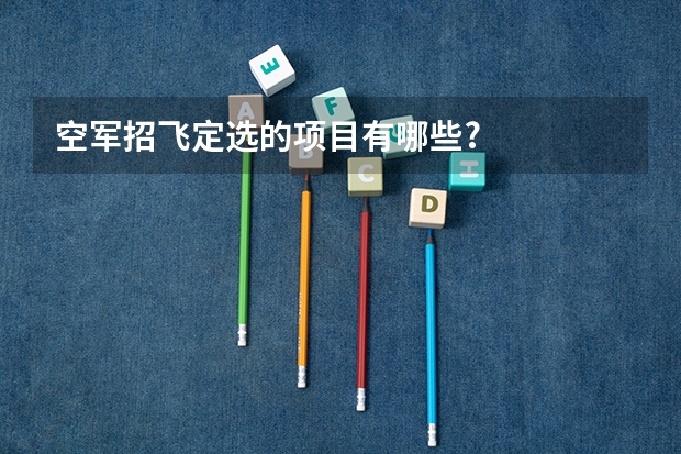空军招飞定选的项目有哪些?