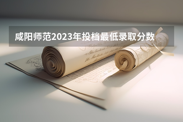咸阳师范2023年投档最低录取分数线是多少？