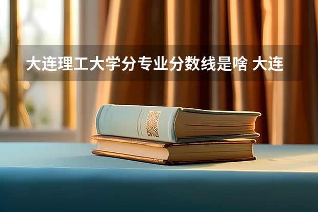 大连理工大学分专业分数线是啥 大连理工大学分数线