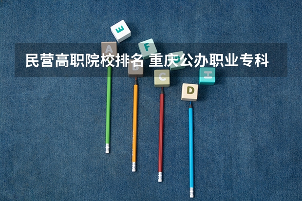 民营高职院校排名 重庆公办职业专科学校排名