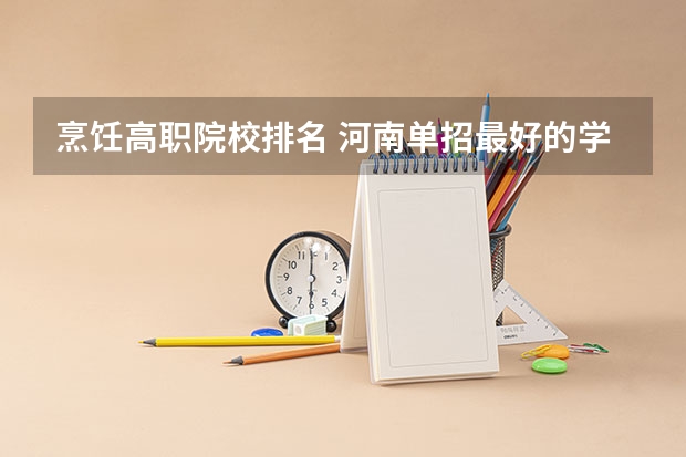 烹饪高职院校排名 河南单招最好的学校排名