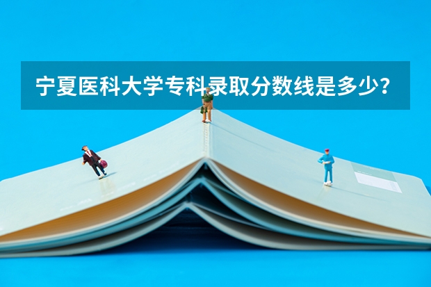 宁夏医科大学专科录取分数线是多少？