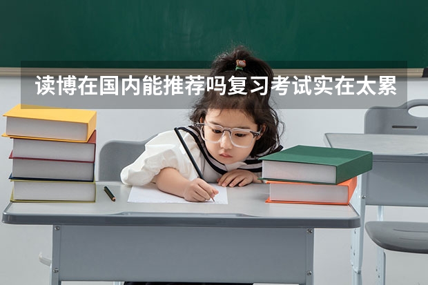读博在国内能推荐吗.复习考试实在太累了.还要写
