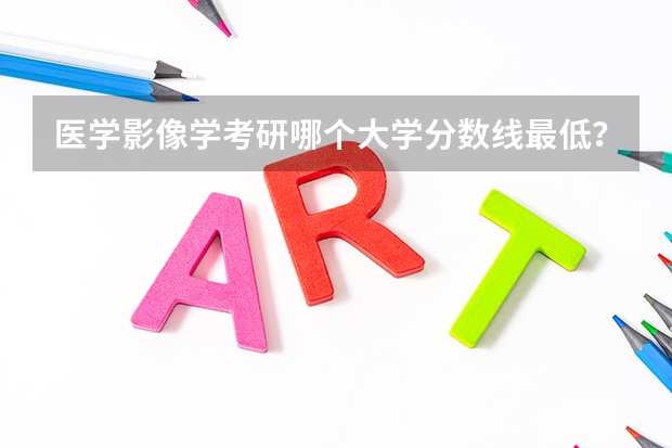 医学影像学考研哪个大学分数线最低？