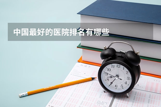 中国最好的医院排名有哪些