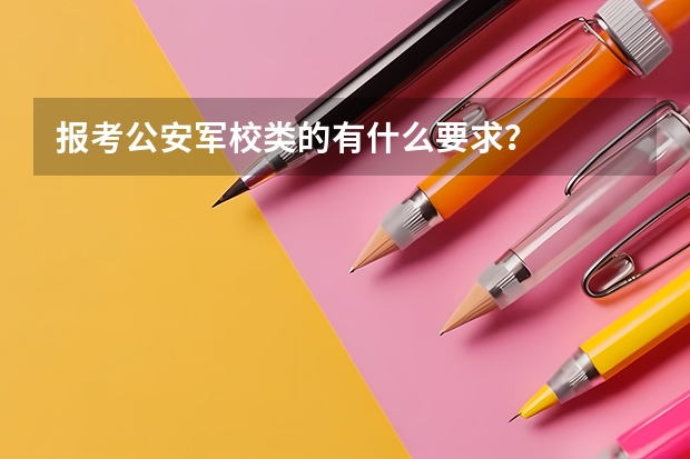 报考公安军校类的有什么要求?