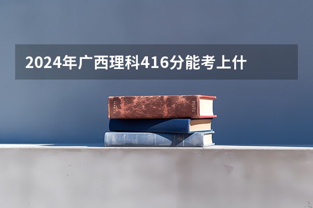 2024年广西理科416分能考上什么大学？