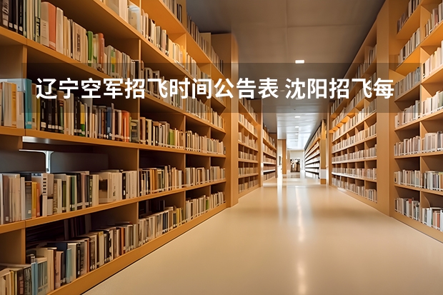 辽宁空军招飞时间公告表 沈阳招飞每年分数线
