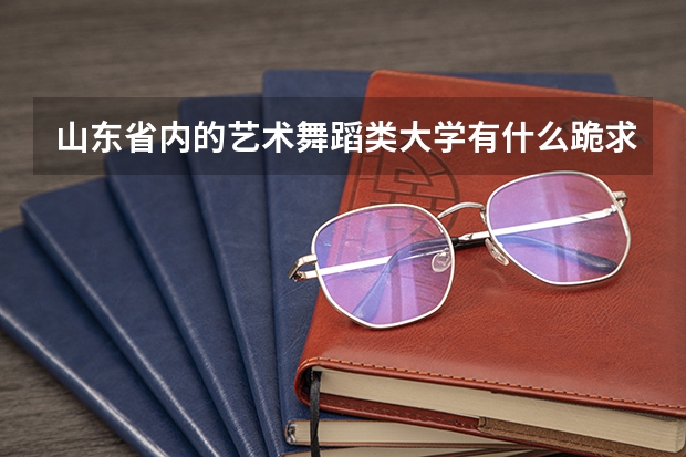 山东省内的艺术舞蹈类大学有什么跪求