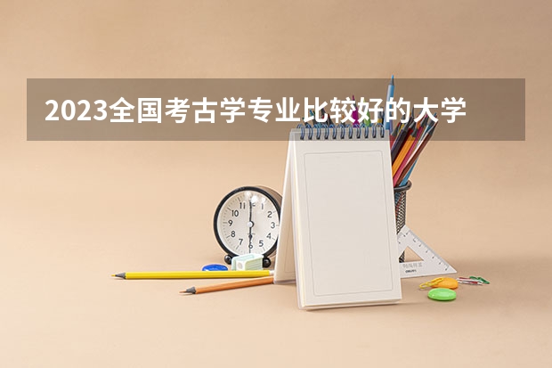 2023全国考古学专业比较好的大学有哪些？