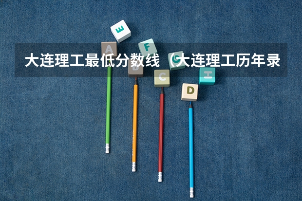 大连理工最低分数线（大连理工历年录取分数线）