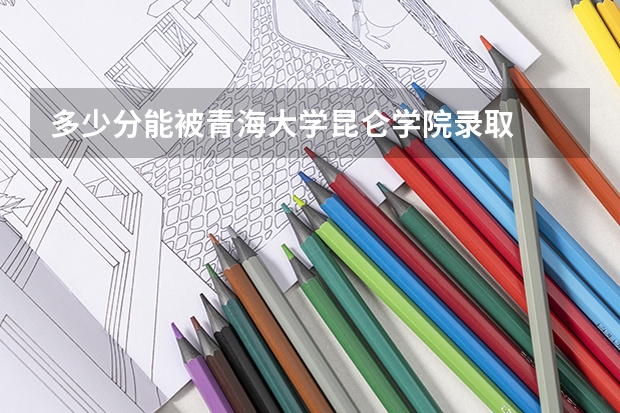 多少分能被青海大学昆仑学院录取