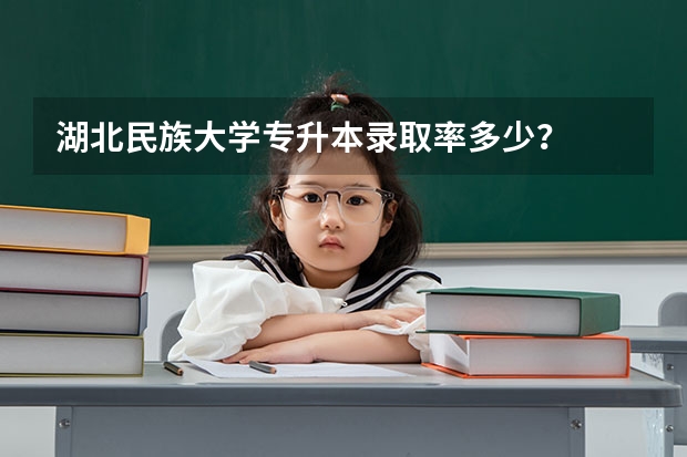 湖北民族大学专升本录取率多少？