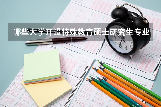 哪些大学开设特殊教育硕士研究生专业？