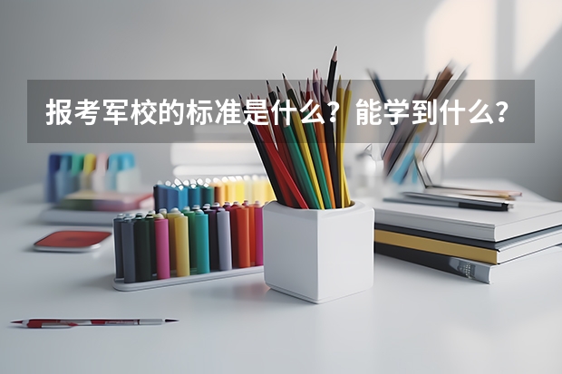 报考军校的标准是什么?能学到什么?主要培养什么样的人才?出国是否有限制?求大神帮助