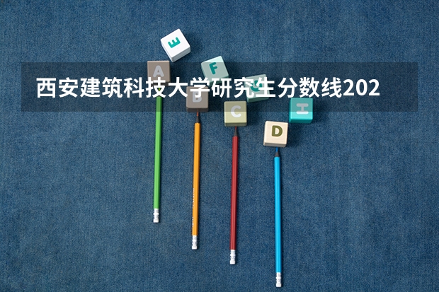 西安建筑科技大学研究生分数线2023 西安建筑科技大学分数线