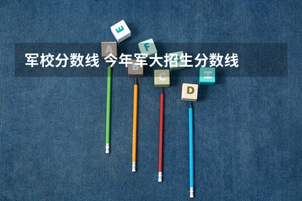 军校分数线 今年军大招生分数线