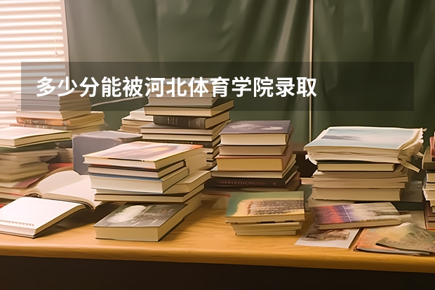 多少分能被河北体育学院录取