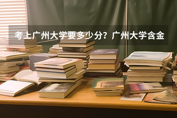 考上广州大学要多少分？广州大学含金量高吗？
