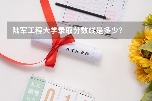 陆军工程大学录取分数线是多少？