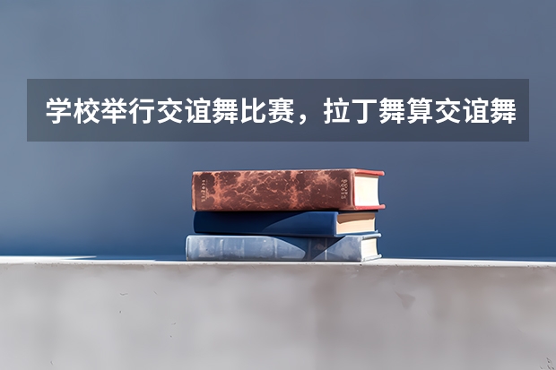 学校举行交谊舞比赛，拉丁舞算交谊舞吗？