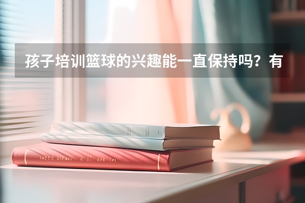 孩子培训篮球的兴趣能一直保持吗？有课堂活跃有趣味性的老师在培训篮球的吗？