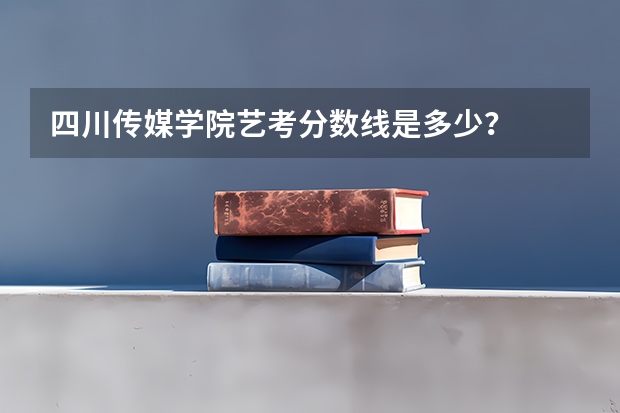 四川传媒学院艺考分数线是多少？