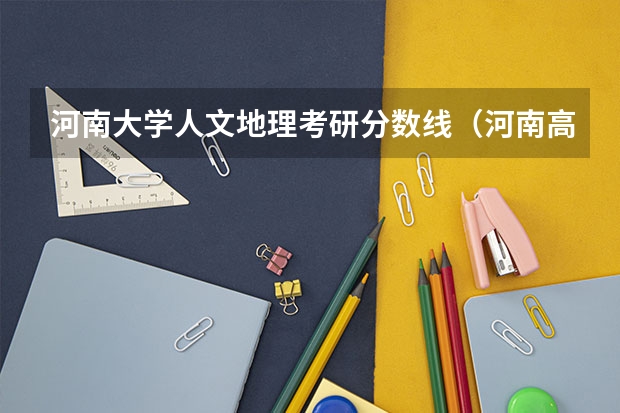 河南大学人文地理考研分数线（河南高考本科分数线）