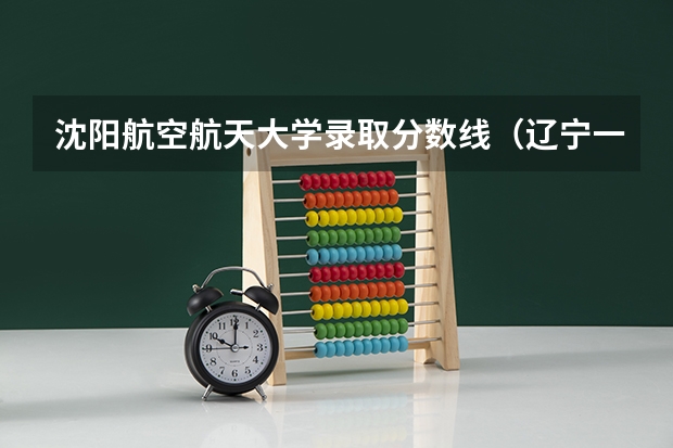 沈阳航空航天大学录取分数线（辽宁一本大学排名及录取分数线排名）