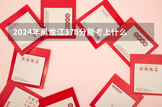 2024年黑龙江378分能考上什么大学?