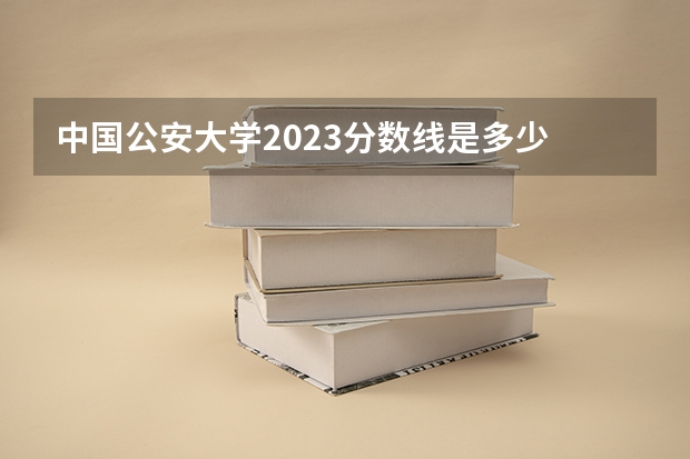 中国公安大学2023分数线是多少