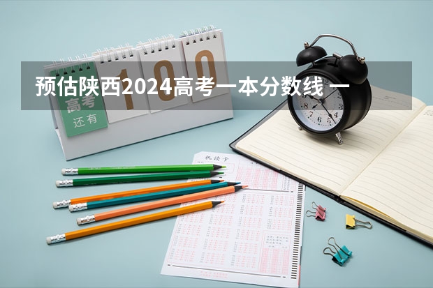 预估陕西2024高考一本分数线 一本录取分数线预测多少分