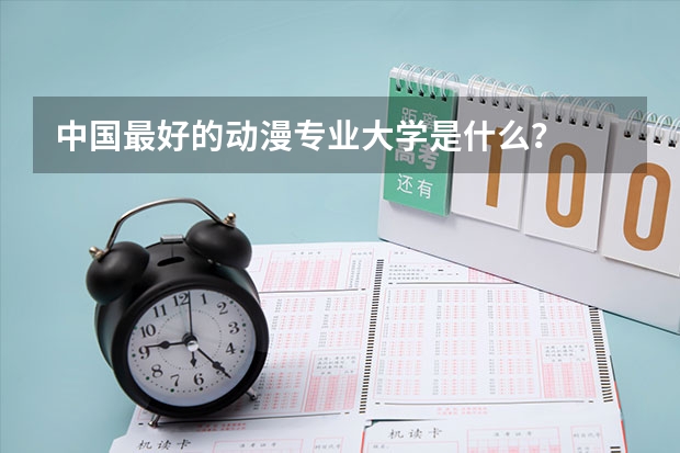 中国最好的动漫专业大学是什么？