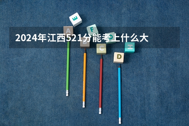 2024年江西521分能考上什么大学?