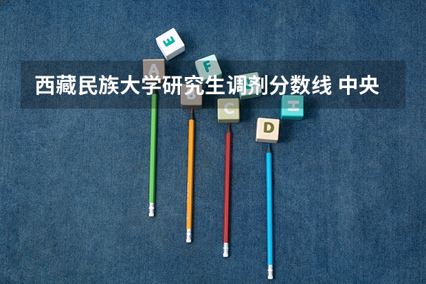 西藏民族大学研究生调剂分数线 中央民族大学在西藏录取分数线