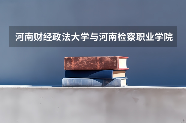 河南财经政法大学与河南检察职业学院联办的学子好就业吗