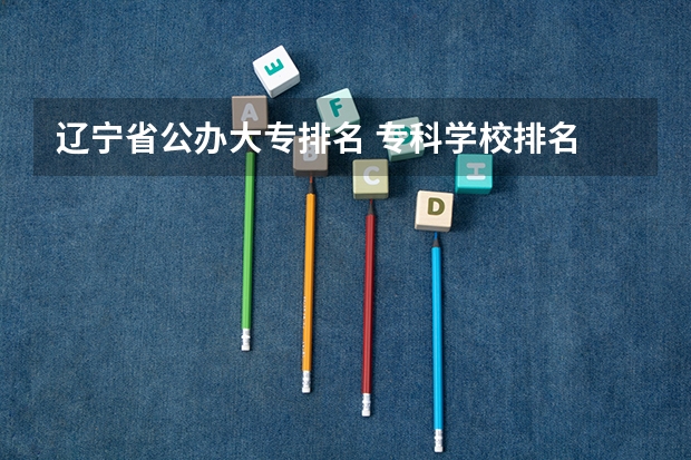 辽宁省公办大专排名 专科学校排名