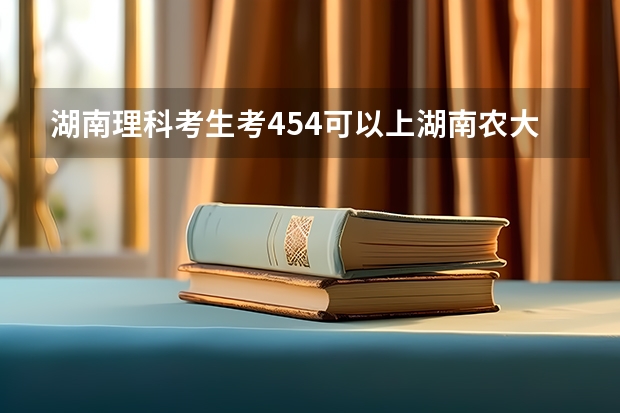 湖南理科考生考454可以上湖南农大东方科技学院吗?有好专业吗?