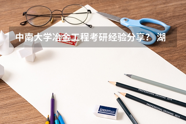 中南大学冶金工程考研经验分享？ 湖南投档分数线2023年公布