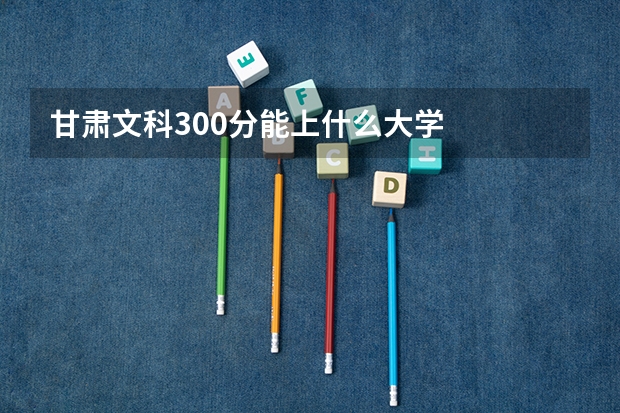 甘肃文科300分能上什么大学