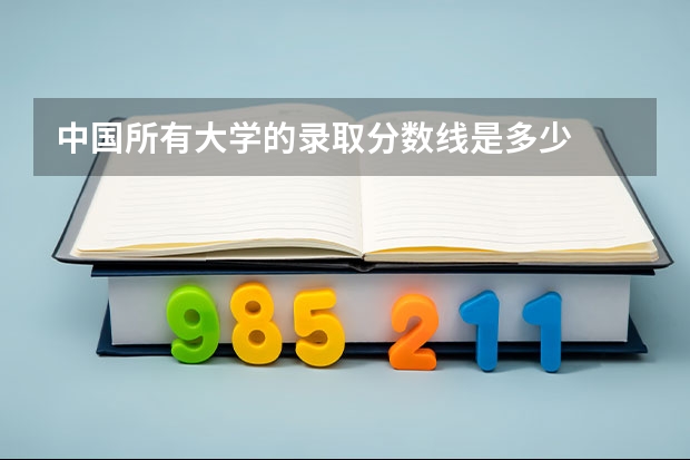 中国所有大学的录取分数线是多少