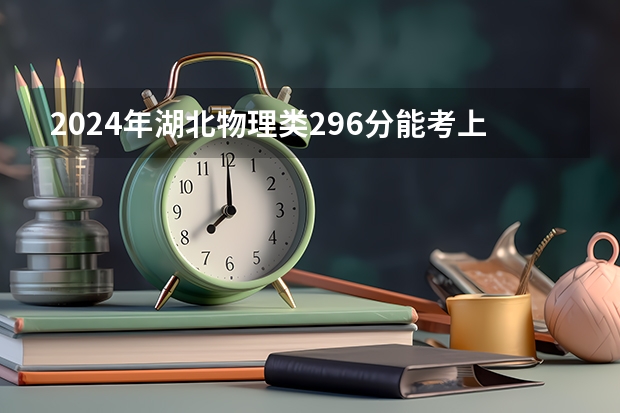 2024年湖北物理类296分能考上什么大学？