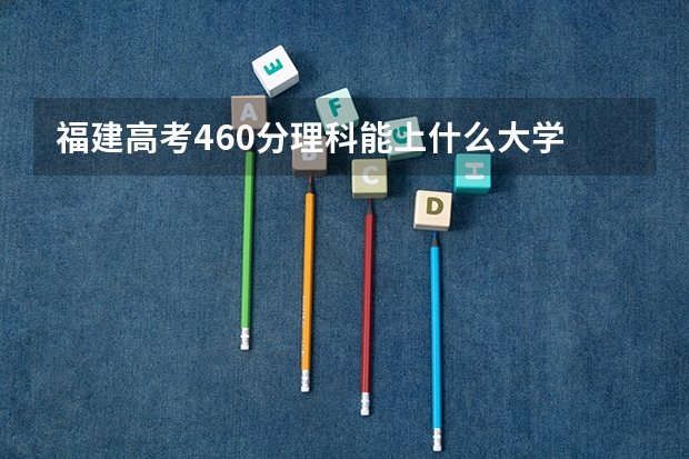 福建高考460分理科能上什么大学