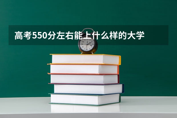 高考550分左右能上什么样的大学