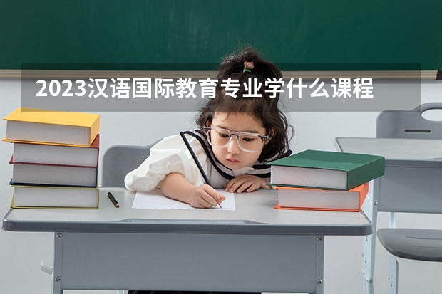 2023汉语国际教育专业学什么课程 就业前景及方向