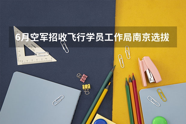 6月空军招收飞行学员工作局南京选拔中心选拔情况(空军飞行员招收标准)