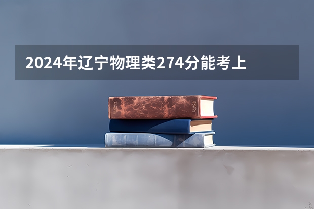 2024年辽宁物理类274分能考上什么大学？