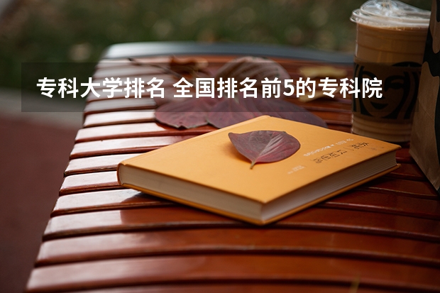 专科大学排名 全国排名前5的专科院校？