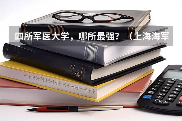 四所军医大学，哪所最强？（上海海军军医大学2023录取分数线）